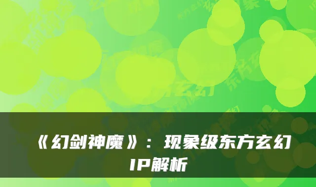 《幻剑神魔》：现象级东方玄幻IP解析