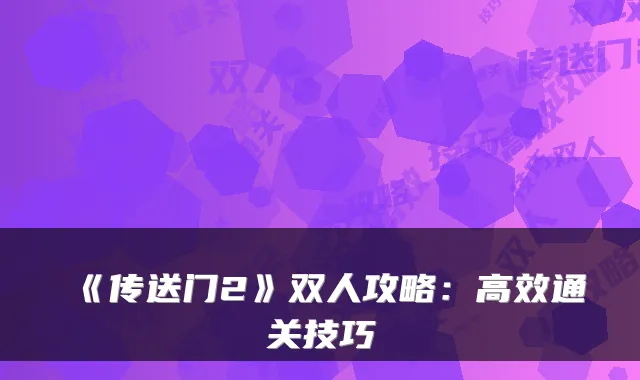 《传送门2》双人攻略:高效通关技巧