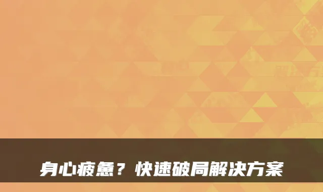 身心疲惫？快速破局解决方案