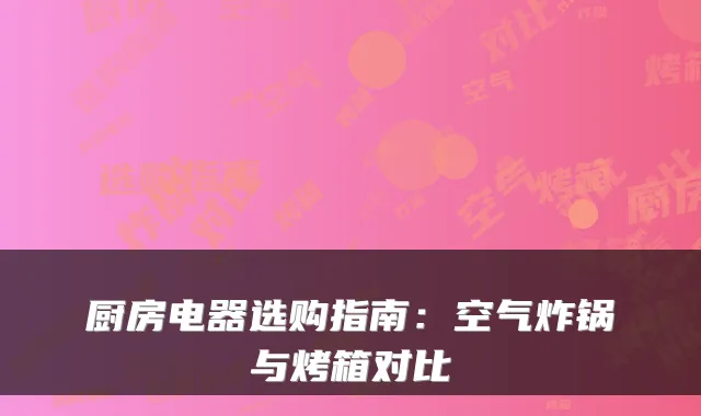厨房电器选购指南：空气炸锅与烤箱对比