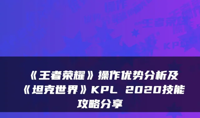 《王者荣耀》操作优势分析及《坦克世界》KPL 2020技能攻略分享