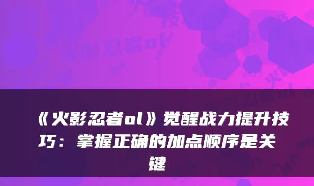 《火影忍者ol》觉醒战力提升技巧:掌握正确的加点顺序是关键