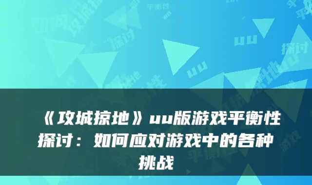《攻城掠地》uu版游戏平衡性探讨：如何应对游戏中的各种挑战