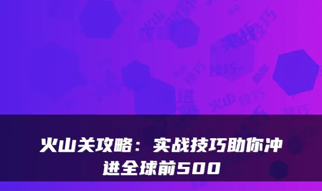 火山关攻略：实战技巧助你冲进全球前500