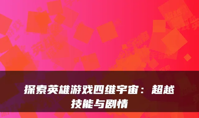 探索英雄游戏四维宇宙：超越技能与剧情