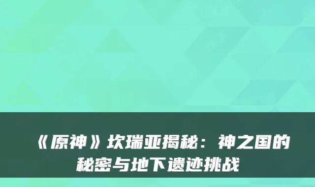 《原神》坎瑞亚揭秘:神之国的秘密与地下遗迹挑战