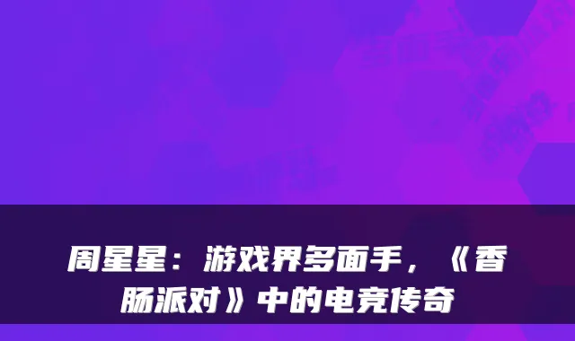 周星星：游戏界多面手，《香肠派对》中的电竞传奇