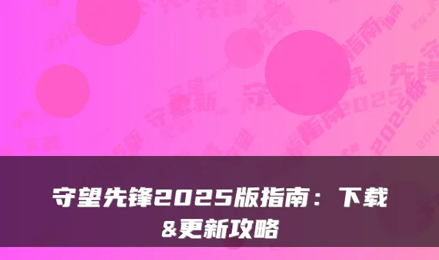 守望先锋2025版指南：下载&更新攻略