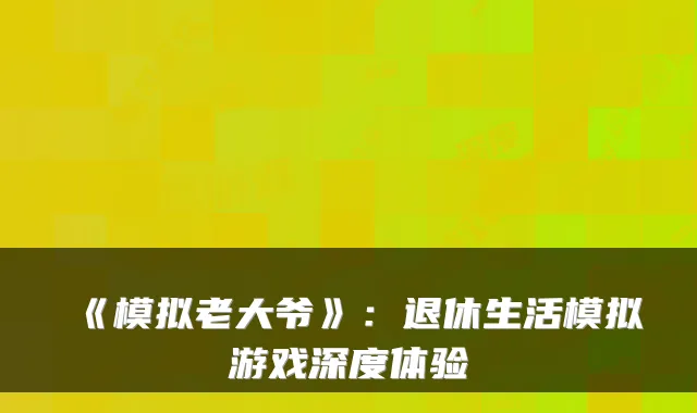 《模拟老大爷》：退休生活模拟游戏深度体验