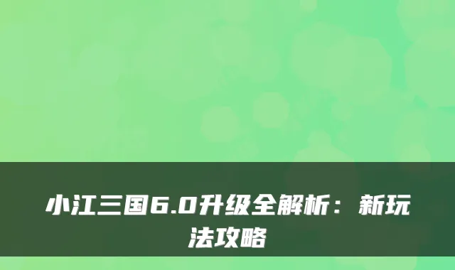 小江三国6.0升级全解析:新玩法攻略