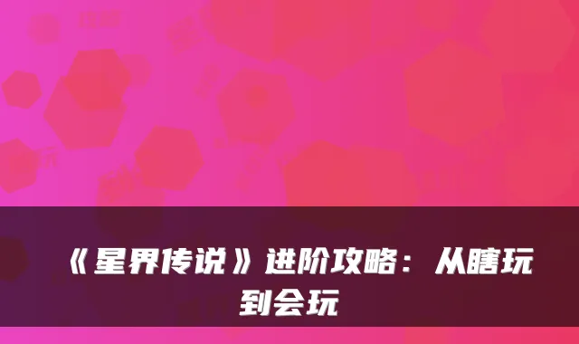 《星界传说》进阶攻略：从瞎玩到会玩