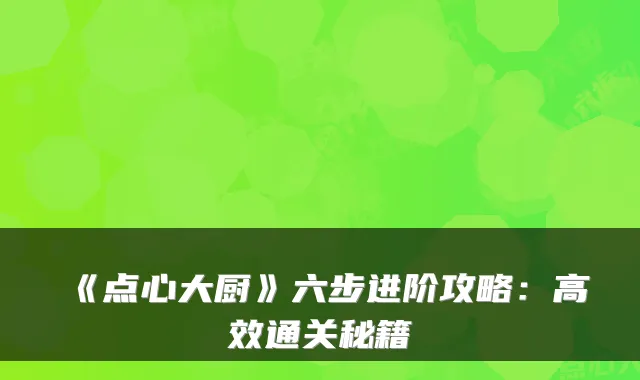《点心大厨》六步进阶攻略：高效通关秘籍