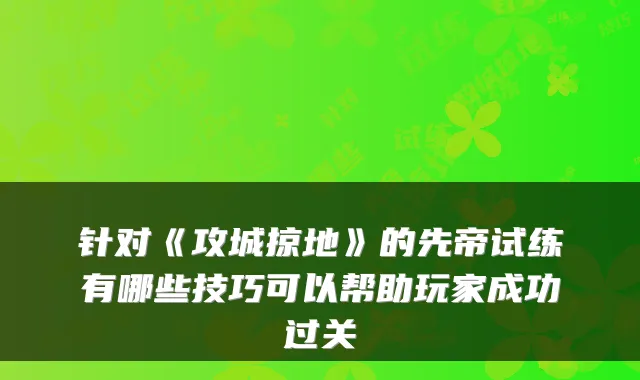 针对《攻城掠地》的先帝试练有哪些技巧可以帮助玩家成功过关