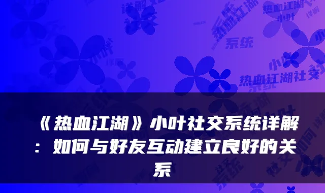 《热血江湖》小叶社交系统详解：如何与好友互动建立良好的关系