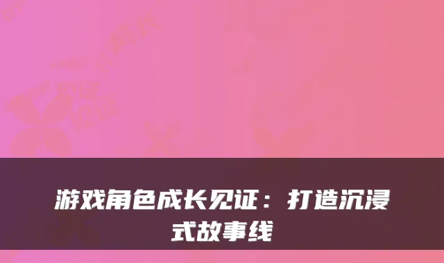 游戏角色成长见证：打造沉浸式故事线