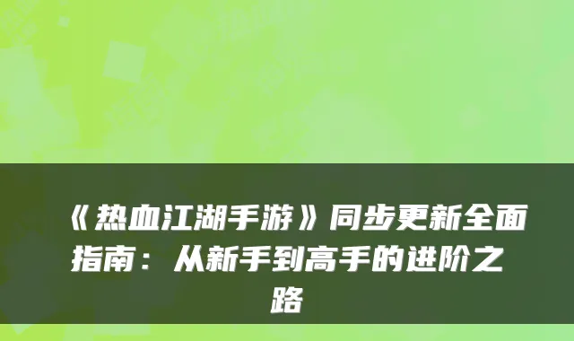 《热血江湖手游》同步更新全面指南：从新手到高手的进阶之路