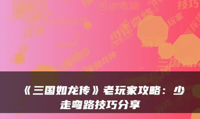 《三国如龙传》老玩家攻略:少走弯路技巧分享