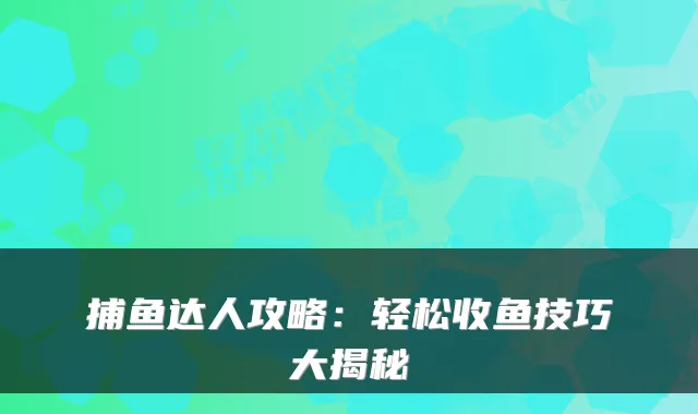 捕鱼达人攻略:轻松收鱼技巧大揭秘