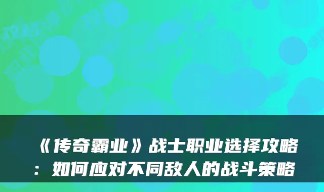 《传奇霸业》战士职业选择攻略:如何应对不同敌人的战斗策略