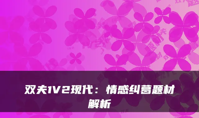 双夫1V2现代：情感纠葛题材解析
