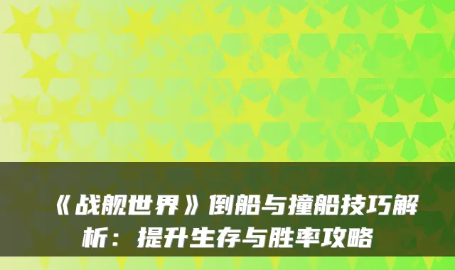 《战舰世界》倒船与撞船技巧解析：提升生存与胜率攻略
