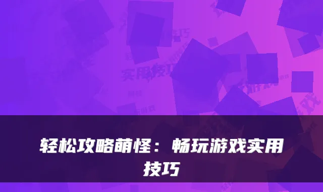 轻松攻略萌怪：畅玩游戏实用技巧