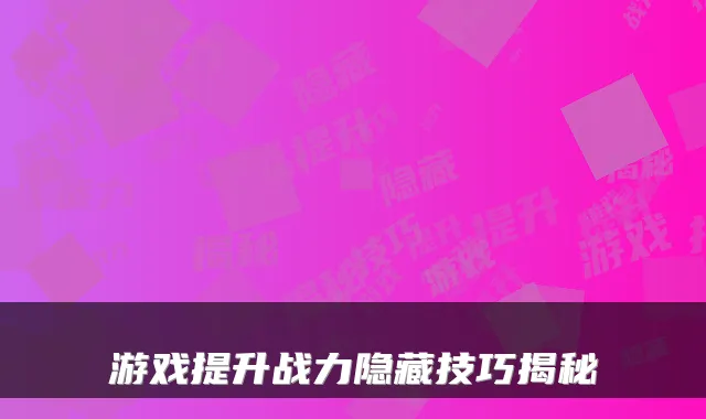 游戏提升战力隐藏技巧揭秘