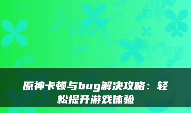 原神卡顿与bug解决攻略：轻松提升游戏体验