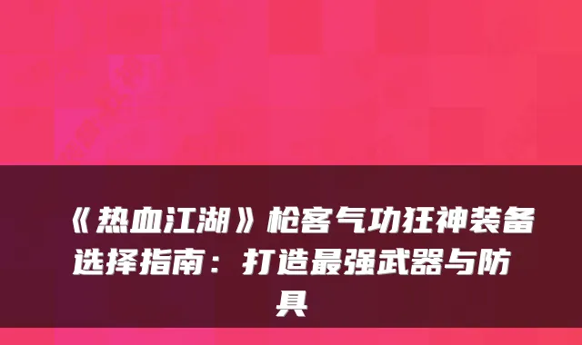 《热血江湖》枪客气功狂神装备选择指南：打造强武器与防具