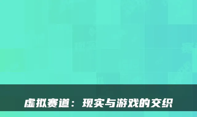 虚拟赛道：现实与游戏的交织