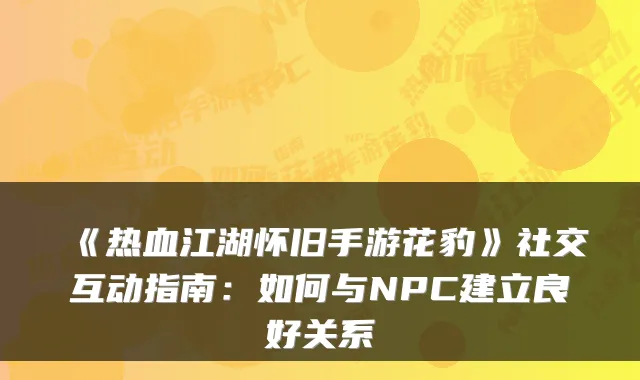 《热血江湖怀旧手游花豹》社交互动指南：如何与NPC建立良好关系