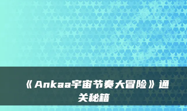 《Ankaa宇宙节奏大冒险》通关秘籍