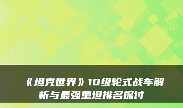 《坦克世界》10级轮式战车解析与最强重坦排名探讨