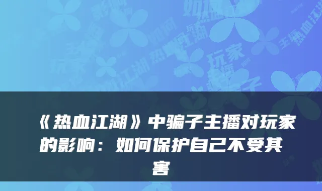 《热血江湖》中骗子主播对玩家的影响：如何保护自己不受其害
