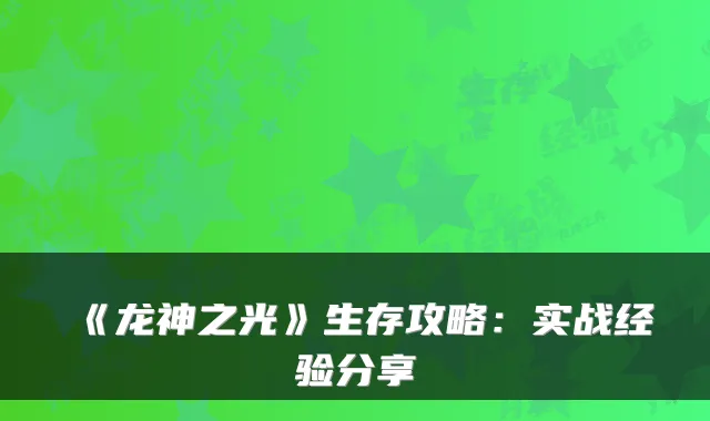 《龙神之光》生存攻略：实战经验分享