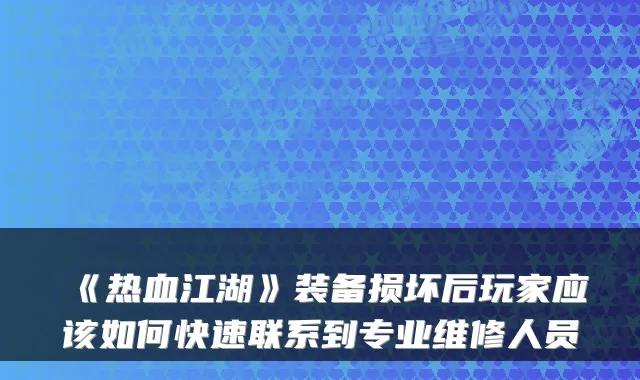 《热血江湖》装备损坏后玩家应该如何快速联系到专业维修人员