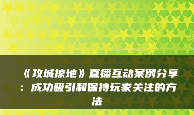 《攻城掠地》直播互动案例分享：成功吸引和保持玩家关注的方法