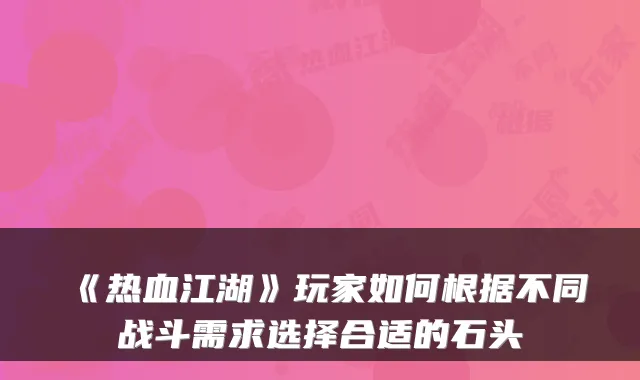 《热血江湖》玩家如何根据不同战斗需求选择合适的石头