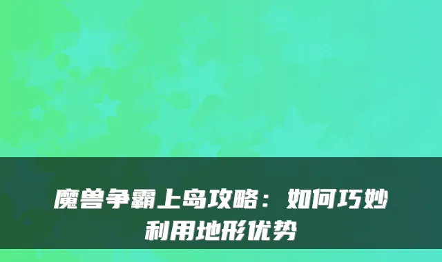 魔兽争霸上岛攻略:如何巧妙利用地形优势