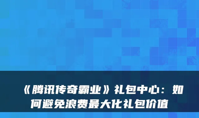 《腾讯传奇霸业》礼包中心:如何避免浪费大化礼包价值