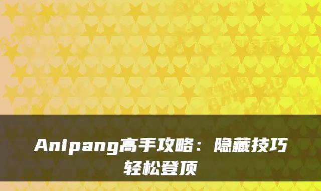 Anipang高手攻略：隐藏技巧轻松登顶