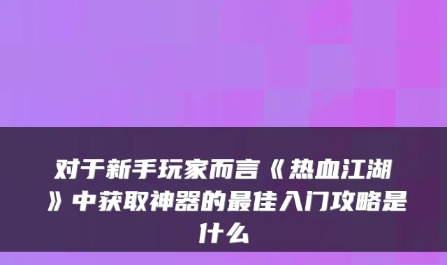 对于新手玩家而言《热血江湖》中获取神器的最佳入门攻略是什么