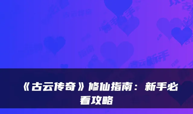 《古云传奇》修仙指南：新手必看攻略