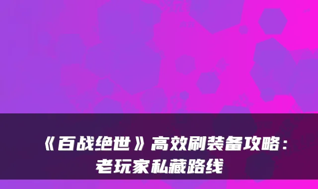 《百战绝世》高效刷装备攻略:老玩家私藏路线