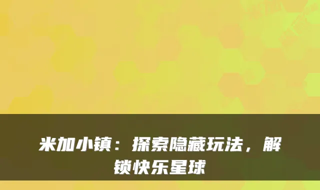 米加小镇:探索隐藏玩法,解锁快乐星球