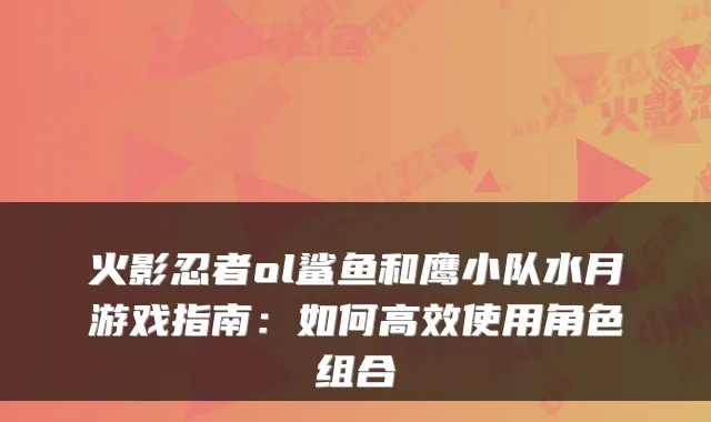 火影忍者ol鲨鱼和鹰小队水月游戏指南：如何高效使用角色组合