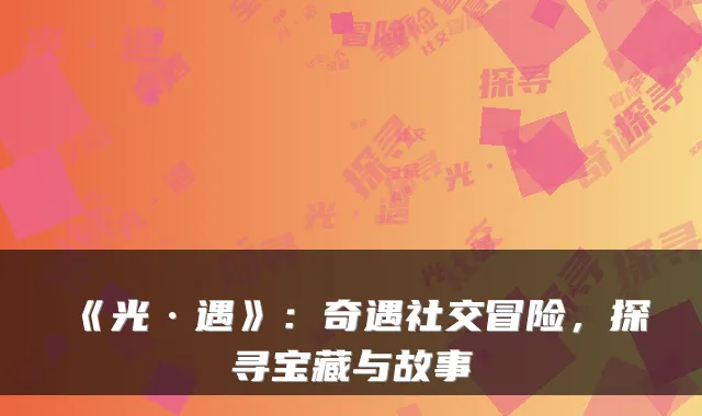 《光·遇》：奇遇社交冒险，探寻宝藏与故事