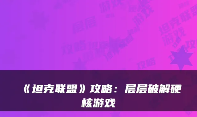 《坦克联盟》攻略:层层破解硬核游戏