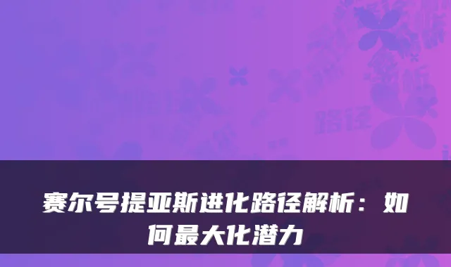 赛尔号提亚斯进化路径解析：如何大化潜力