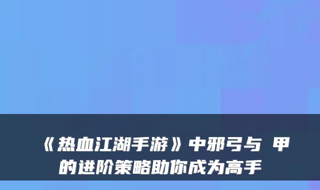 《热血江湖手游》中邪弓与內甲的进阶策略助你成为高手